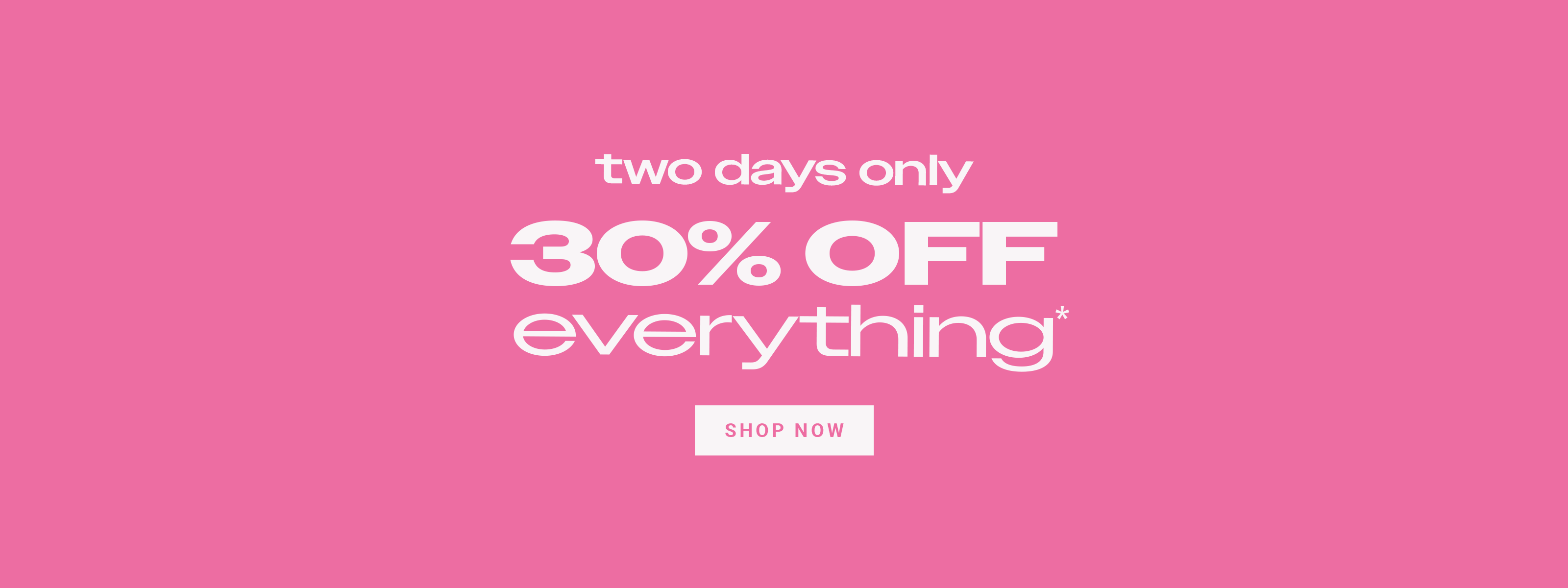 Two days only. 30% off everything*
