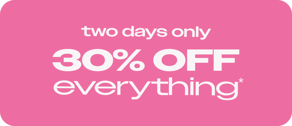 Two days only. 30% off everything*
